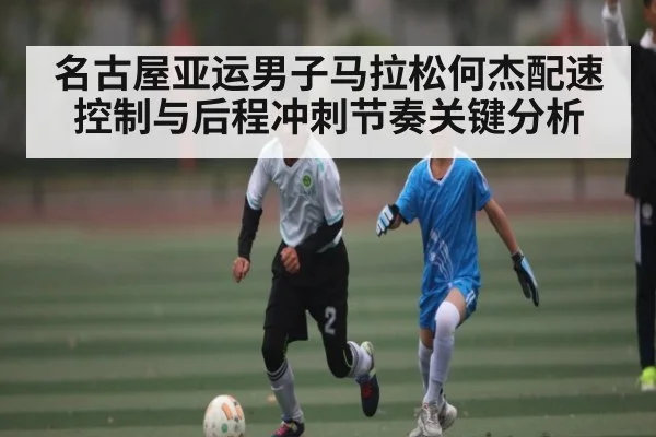 名古屋亚运男子马拉松何杰配速控制与后程冲刺节奏关键分析（HTH sports）