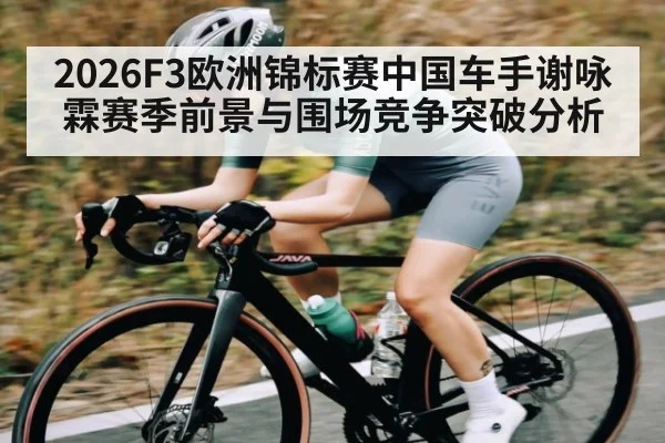 2026F3欧洲锦标赛中国车手谢咏霖赛季前景与围场竞争突破分析（HTH sports）