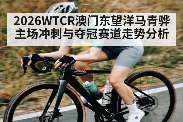 2026WTCR澳门东望洋马青骅主场冲刺与夺冠赛道走势分析（HTH sports）