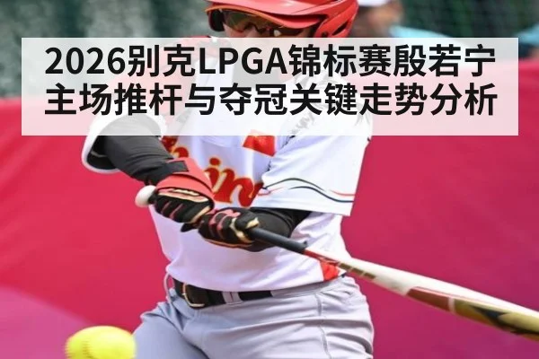 2026别克LPGA锦标赛殷若宁主场推杆与夺冠关键走势分析（HTH sports）